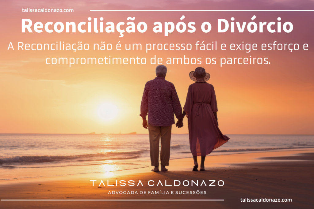 Reconciliação após o Divórcio: a Reconciliação é um processo fácil e exige esforço e comprometimento de ambas as partes. - Divórcio litigioso - Divórcio Judicial - Divórcio Amigável - Dra. Talissa Caldonazo, especialista em Divórcio e Direito de Família e Sucessões