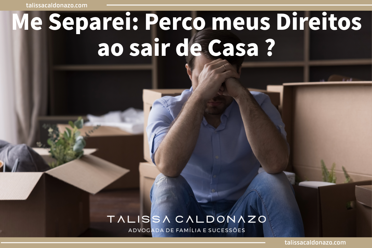 Me Separei, Perco meus Direitos ao Sair de Casa - Direito de Família e Sucessões - Divórcio - Divis